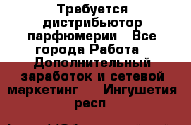 Требуется дистрибьютор парфюмерии - Все города Работа » Дополнительный заработок и сетевой маркетинг   . Ингушетия респ.